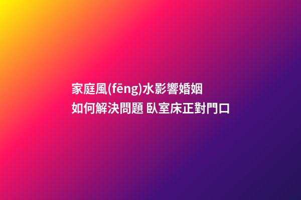 家庭風(fēng)水影響婚姻如何解決問題 臥室床正對門口